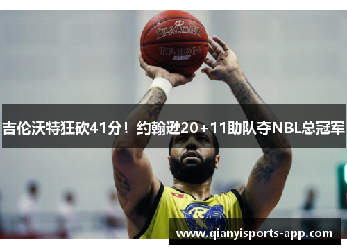 吉伦沃特狂砍41分!约翰逊20+11助队夺NBL总冠军