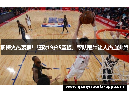 周琦火热表现!狂砍19分5篮板,率队取胜让人热血沸腾