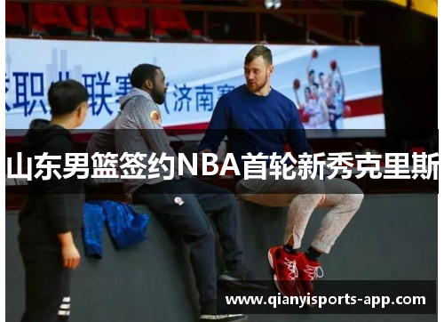 山东男篮签约NBA首轮新秀克里斯