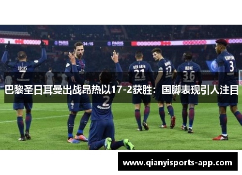 巴黎圣日耳曼出战昂热以17-2获胜:国脚表现引人注目 巴黎圣日耳曼出战昂热以17-2获胜:国脚表现引人注目