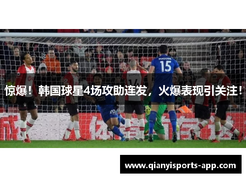 惊爆！韩国球星4场攻助连发，火爆表现引关注！